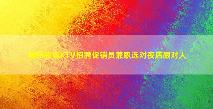 郴州夜场KTV招聘促销员兼职选对夜店跟对人